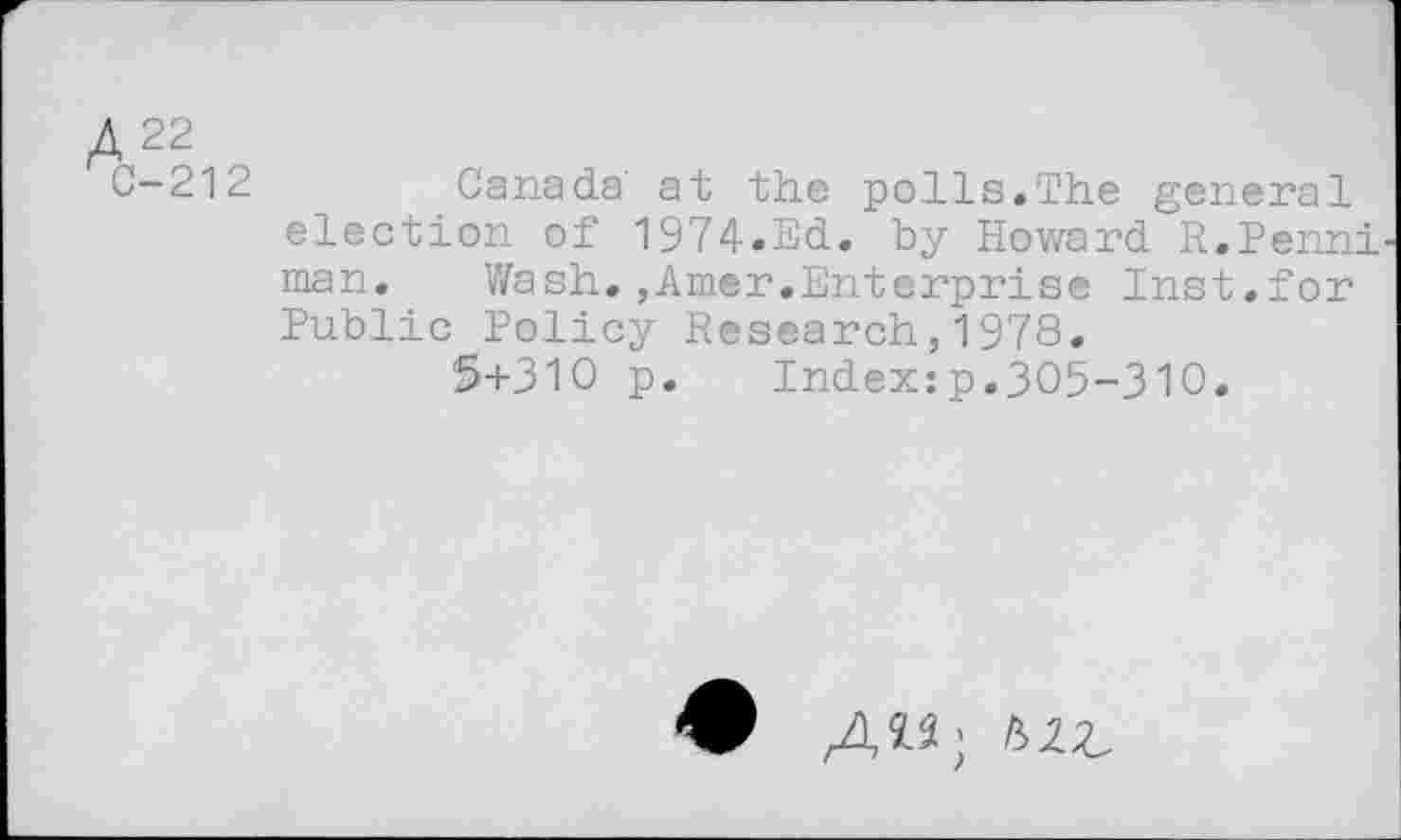 ﻿A22
C-212	Canada at the polls.The general
election of 1974.Ed. by Howard R.Penni man. Wash.,Amer.Enterprise Inst.for Public Policy Research,1978.
5+310 p. Index:p.305-310.
♦ A«; Ml